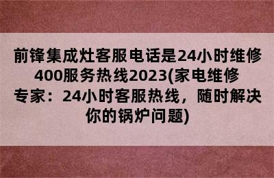 前锋集成灶客服电话是24小时维修400服务热线2023(家电维修专家：24小时客服热线，随时解决你的锅炉问题)