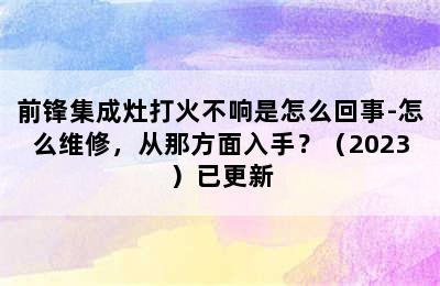 前锋集成灶打火不响是怎么回事-怎么维修，从那方面入手？（2023）已更新