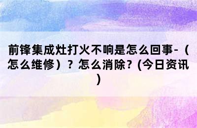 前锋集成灶打火不响是怎么回事-（怎么维修）？怎么消除？(今日资讯)