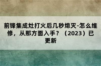 前锋集成灶打火后几秒熄灭-怎么维修，从那方面入手？（2023）已更新