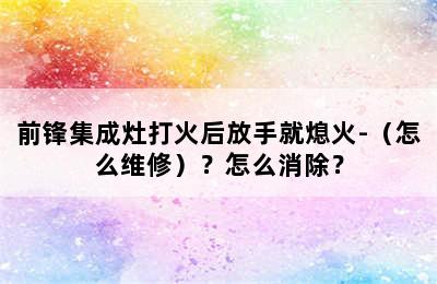 前锋集成灶打火后放手就熄火-（怎么维修）？怎么消除？