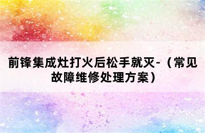 前锋集成灶打火后松手就灭-（常见故障维修处理方案）