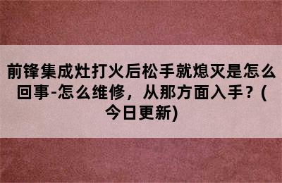 前锋集成灶打火后松手就熄灭是怎么回事-怎么维修，从那方面入手？(今日更新)