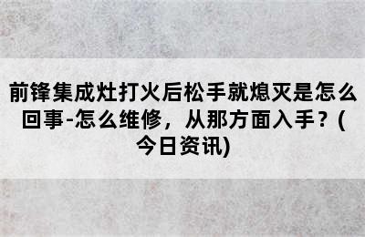 前锋集成灶打火后松手就熄灭是怎么回事-怎么维修，从那方面入手？(今日资讯)