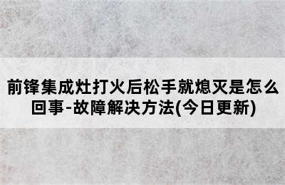 前锋集成灶打火后松手就熄灭是怎么回事-故障解决方法(今日更新)