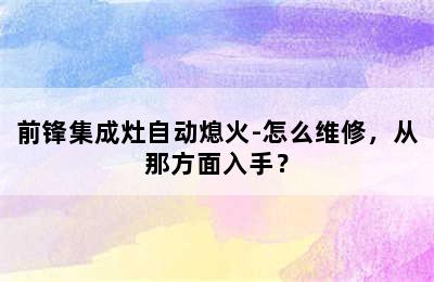 前锋集成灶自动熄火-怎么维修，从那方面入手？