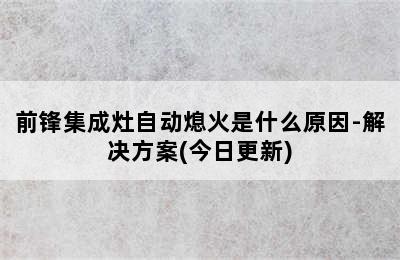 前锋集成灶自动熄火是什么原因-解决方案(今日更新)