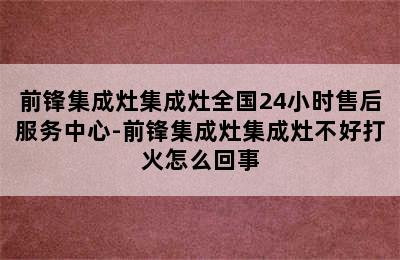 前锋集成灶集成灶全国24小时售后服务中心-前锋集成灶集成灶不好打火怎么回事