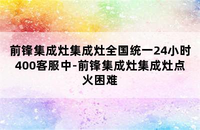 前锋集成灶集成灶全国统一24小时400客服中-前锋集成灶集成灶点火困难