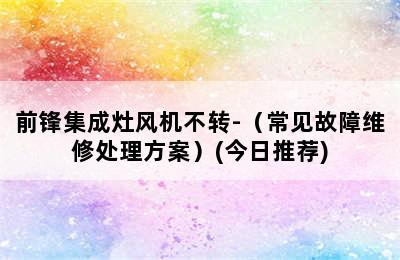 前锋集成灶风机不转-（常见故障维修处理方案）(今日推荐)