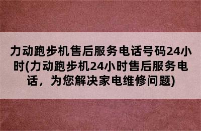 力动跑步机售后服务电话号码24小时(力动跑步机24小时售后服务电话，为您解决家电维修问题)