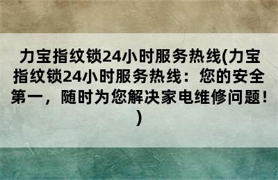 力宝指纹锁24小时服务热线(力宝指纹锁24小时服务热线：您的安全第一，随时为您解决家电维修问题！)