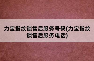 力宝指纹锁售后服务号码(力宝指纹锁售后服务电话)