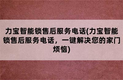 力宝智能锁售后服务电话(力宝智能锁售后服务电话，一键解决您的家门烦恼)