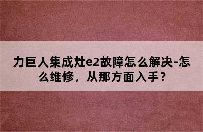 力巨人集成灶e2故障怎么解决-怎么维修，从那方面入手？