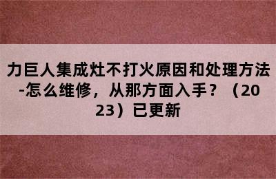 力巨人集成灶不打火原因和处理方法-怎么维修，从那方面入手？（2023）已更新