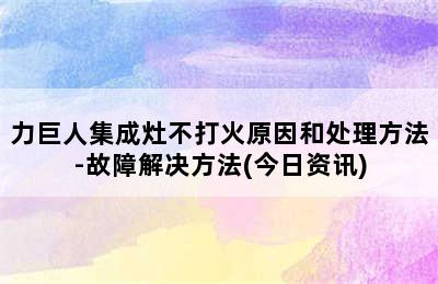 力巨人集成灶不打火原因和处理方法-故障解决方法(今日资讯)