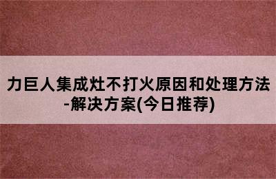 力巨人集成灶不打火原因和处理方法-解决方案(今日推荐)