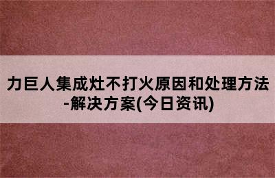 力巨人集成灶不打火原因和处理方法-解决方案(今日资讯)