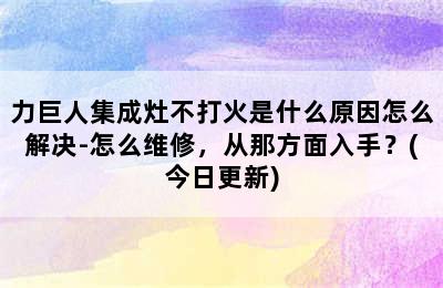 力巨人集成灶不打火是什么原因怎么解决-怎么维修，从那方面入手？(今日更新)