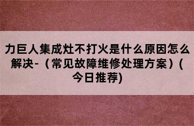 力巨人集成灶不打火是什么原因怎么解决-（常见故障维修处理方案）(今日推荐)