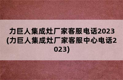 力巨人集成灶厂家客服电话2023(力巨人集成灶厂家客服中心电话2023)