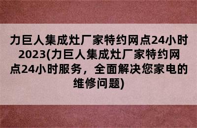 力巨人集成灶厂家特约网点24小时2023(力巨人集成灶厂家特约网点24小时服务，全面解决您家电的维修问题)