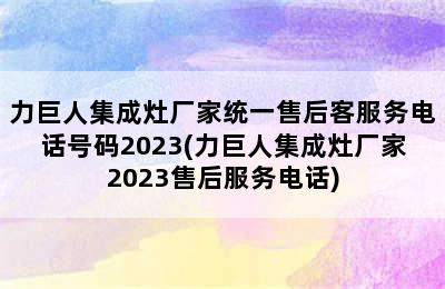 力巨人集成灶厂家统一售后客服务电话号码2023(力巨人集成灶厂家2023售后服务电话)