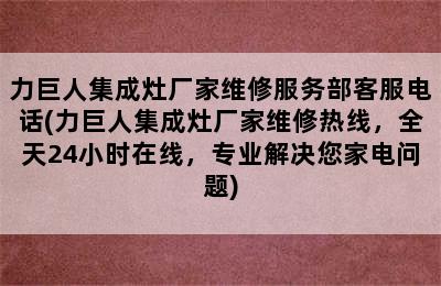 力巨人集成灶厂家维修服务部客服电话(力巨人集成灶厂家维修热线，全天24小时在线，专业解决您家电问题)