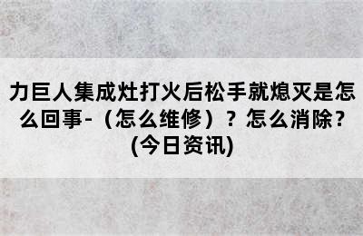 力巨人集成灶打火后松手就熄灭是怎么回事-（怎么维修）？怎么消除？(今日资讯)