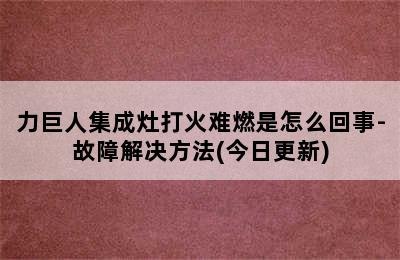 力巨人集成灶打火难燃是怎么回事-故障解决方法(今日更新)