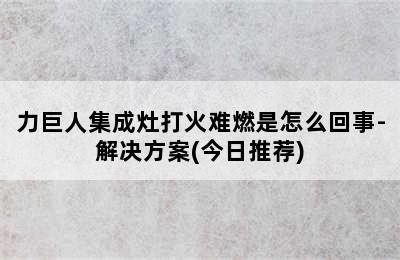 力巨人集成灶打火难燃是怎么回事-解决方案(今日推荐)