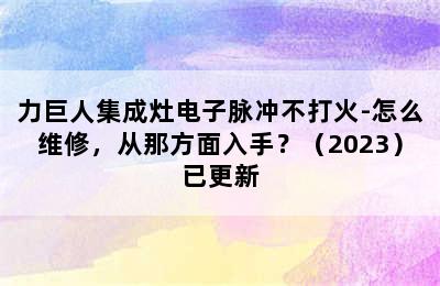 力巨人集成灶电子脉冲不打火-怎么维修，从那方面入手？（2023）已更新