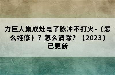 力巨人集成灶电子脉冲不打火-（怎么维修）？怎么消除？（2023）已更新