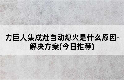 力巨人集成灶自动熄火是什么原因-解决方案(今日推荐)