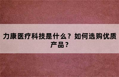 力康医疗科技是什么？如何选购优质产品？