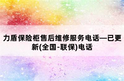 力盾保险柜售后维修服务电话—已更新(全国-联保)电话