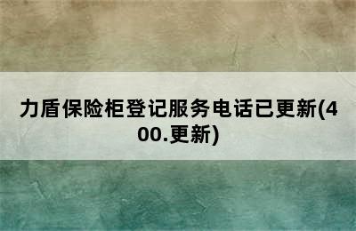 力盾保险柜登记服务电话已更新(400.更新)