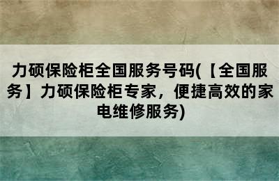 力硕保险柜全国服务号码(【全国服务】力硕保险柜专家，便捷高效的家电维修服务)