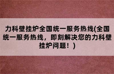 力科壁挂炉全国统一服务热线(全国统一服务热线，即刻解决您的力科壁挂炉问题！)