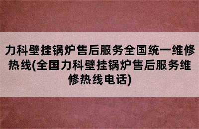 力科壁挂锅炉售后服务全国统一维修热线(全国力科壁挂锅炉售后服务维修热线电话)