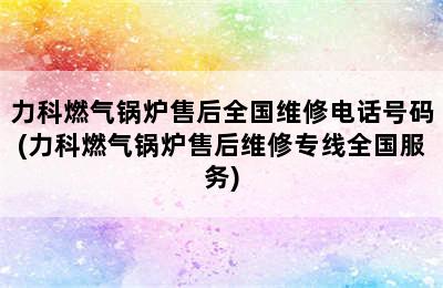 力科燃气锅炉售后全国维修电话号码(力科燃气锅炉售后维修专线全国服务)