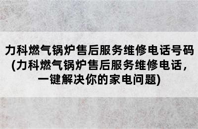 力科燃气锅炉售后服务维修电话号码(力科燃气锅炉售后服务维修电话，一键解决你的家电问题)