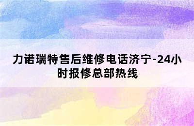 力诺瑞特售后维修电话济宁-24小时报修总部热线