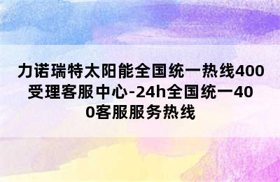 力诺瑞特太阳能全国统一热线400受理客服中心-24h全国统一400客服服务热线