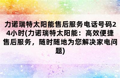 力诺瑞特太阳能售后服务电话号码24小时(力诺瑞特太阳能：高效便捷售后服务，随时随地为您解决家电问题)