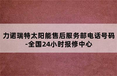 力诺瑞特太阳能售后服务部电话号码-全国24小时报修中心