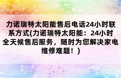 力诺瑞特太阳能售后电话24小时联系方式(力诺瑞特太阳能：24小时全天候售后服务，随时为您解决家电维修难题！)