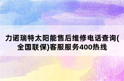 力诺瑞特太阳能售后维修电话查询(全国联保)客服服务400热线