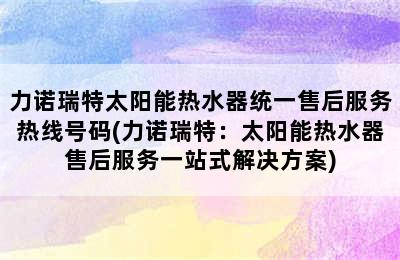 力诺瑞特太阳能热水器统一售后服务热线号码(力诺瑞特：太阳能热水器售后服务一站式解决方案)